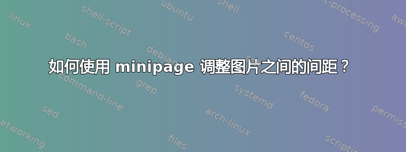 如何使用 minipage 调整图片之间的间距？