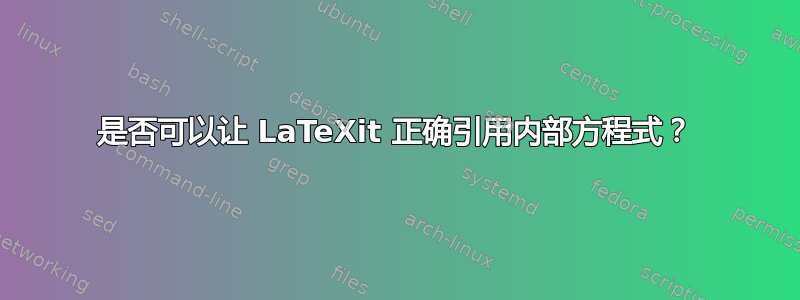 是否可以让 LaTeXit 正确引用内部方程式？