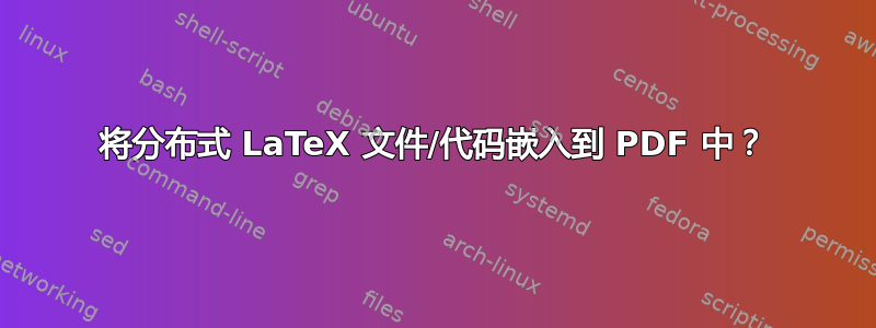 将分布式 LaTeX 文件/代码嵌入到 PDF 中？