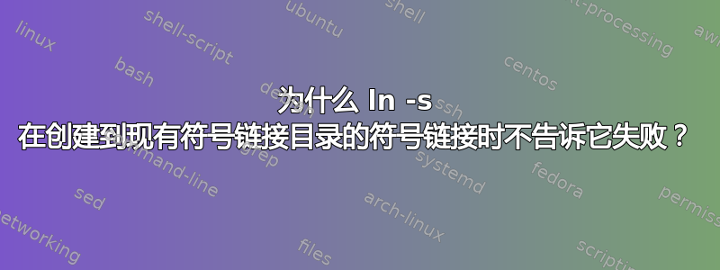 为什么 ln -s 在创建到现有符号链接目录的符号链接时不告诉它失败？