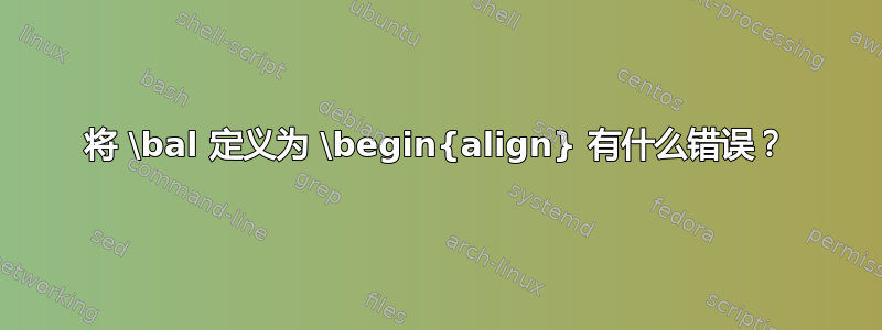 将 \bal 定义为 \begin{align} 有什么错误？