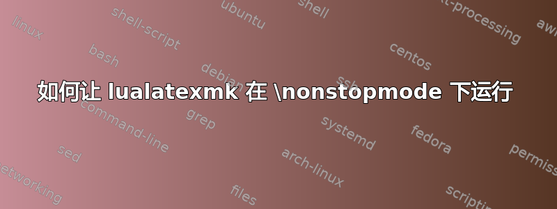 如何让 lualatexmk 在 \nonstopmode 下运行