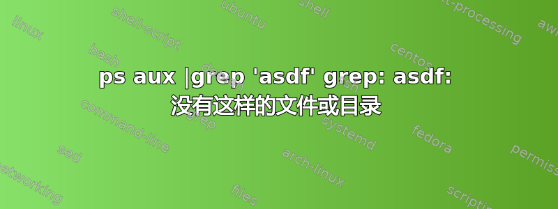 ps aux |grep 'asdf' grep: asdf: 没有这样的文件或目录