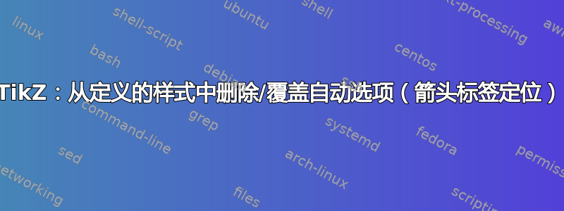 TikZ：从定义的样式中删除/覆盖自动选项（箭头标签定位）