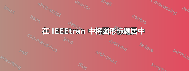 在 IEEEtran 中将图形标题居中