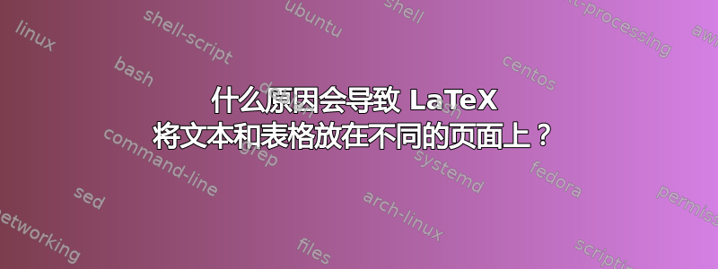 什么原因会导致 LaTeX 将文本和表格放在不同的页面上？