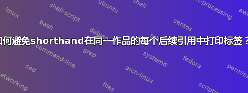 如何避免shorthand在同一作品的每个后续引用中打印标签？