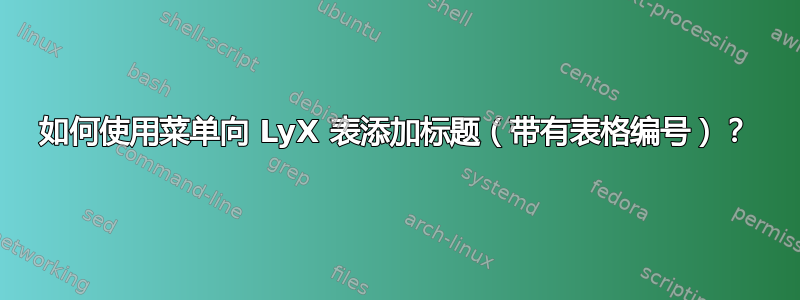 如何使用菜单向 LyX 表添加标题（带有表格编号）？