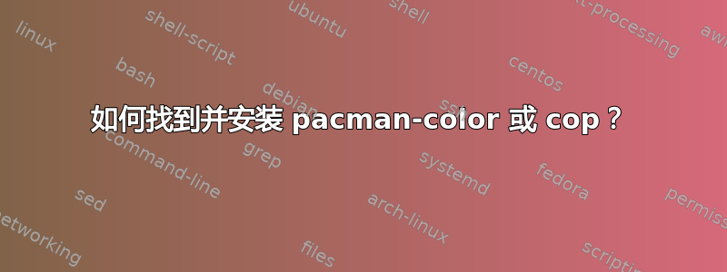 如何找到并安装 pacman-color 或 cop？