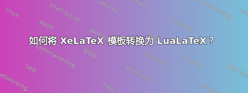 如何将 XeLaTeX 模板转换为 LuaLaTeX？