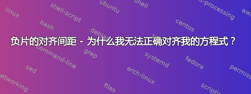 负片的对齐间距 - 为什么我无法正确对齐我的方程式？