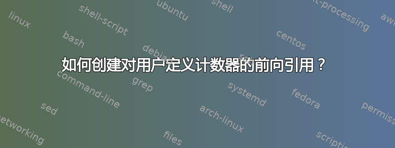 如何创建对用户定义计数器的前向引用？