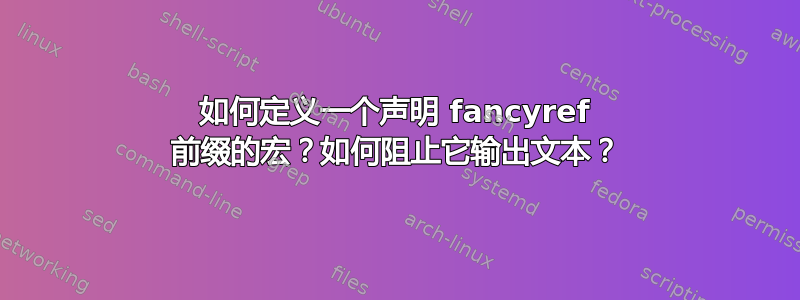 如何定义一个声明 fancyref 前缀的宏？如何阻止它输出文本？