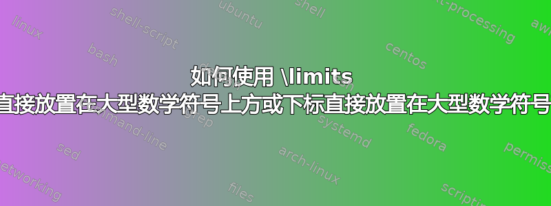 如何使用 \limits 将上标直接放置在大型数学符号上方或下标直接放置在大型数学符号下方？