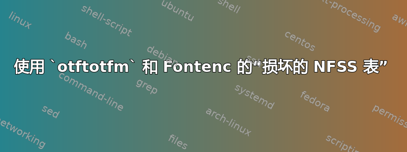 使用 `otftotfm` 和 Fontenc 的“损坏的 NFSS 表”