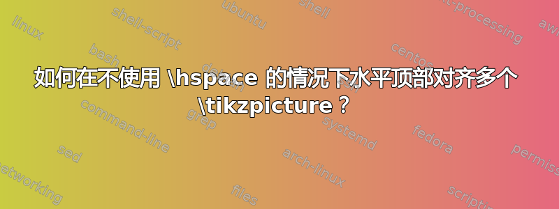 如何在不使用 \hspace 的情况下水平顶部对齐多个 \tikzpicture？