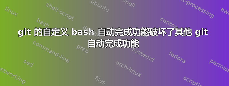 git 的自定义 bash 自动完成功能破坏了其他 git 自动完成功能