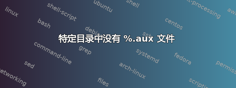 特定目录中没有 %.aux 文件