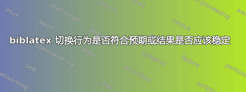 biblatex 切换行为是否符合预期或结果是否应该稳定 