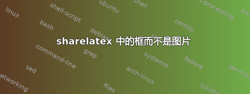 sharelatex 中的框而不是图片