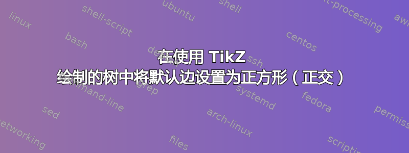 在使用 TikZ 绘制的树中将默认边设置为正方形（正交）