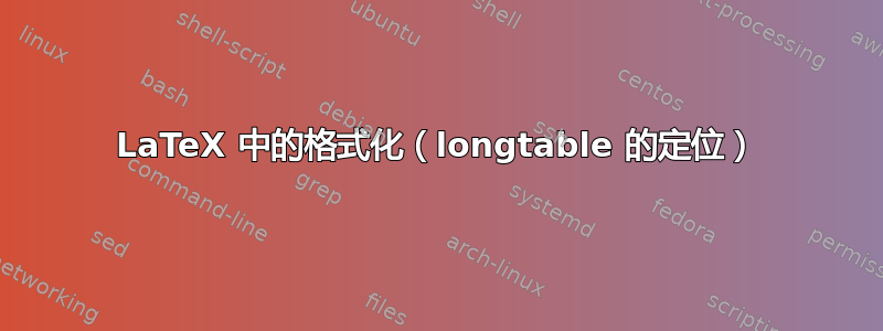 LaTeX 中的格式化（longtable 的定位）