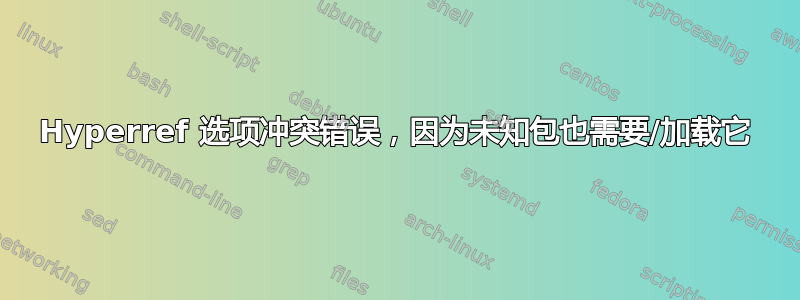 Hyperref 选项冲突错误，因为未知包也需要/加载它