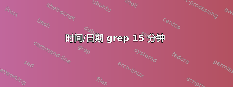 时间/日期 grep 15 分钟