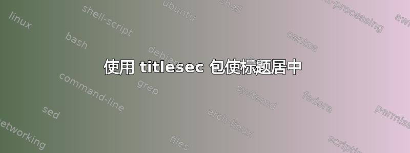 使用 titlesec 包使标题居中