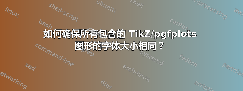 如何确保所有包含的 TikZ/pgfplots 图形的字体大小相同？