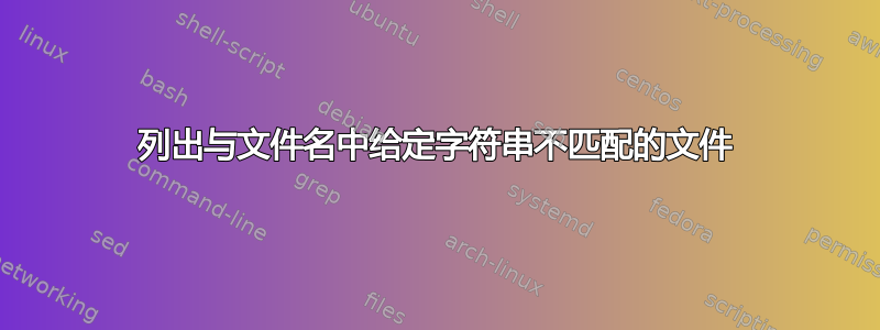 列出与文件名中给定字符串不匹配的文件