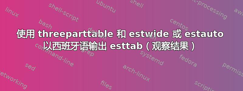 使用 threeparttable 和 estwide 或 estauto 以西班牙语输出 esttab（观察结果）