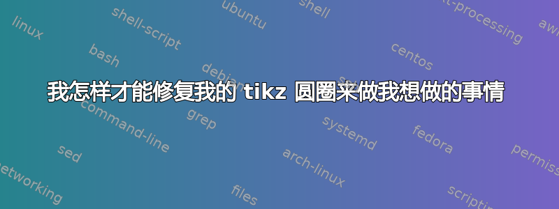 我怎样才能修复我的 tikz 圆圈来做我想做的事情