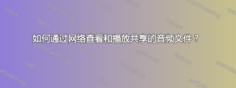 如何通过网络查看和播放共享的音频文件？