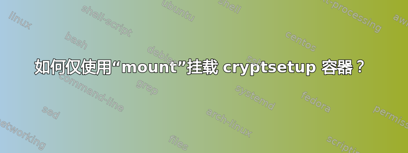 如何仅使用“mount”挂载 cryptsetup 容器？