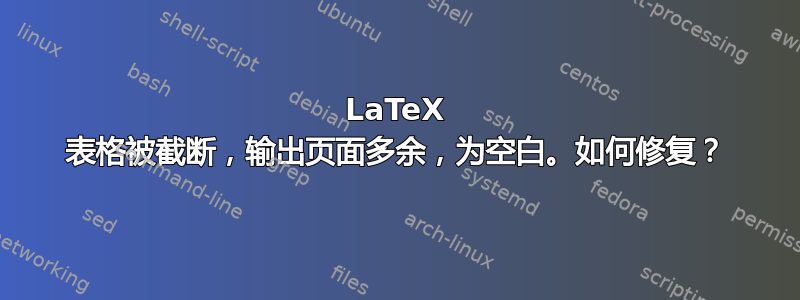 LaTeX 表格被截断，输出页面多余，为空白。如何修复？