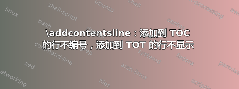 \addcontentsline：添加到 TOC 的行不编号，添加到 TOT 的行不显示