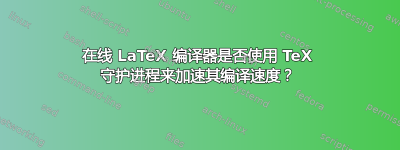 在线 LaTeX 编译器是否使用 TeX 守护进程来加速其编译速度？