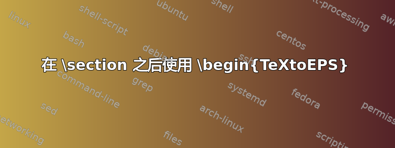 在 \section 之后使用 \begin{TeXtoEPS}