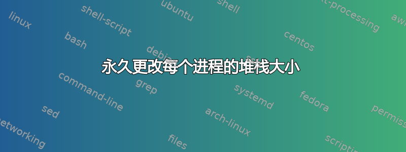 永久更改每个进程的堆栈大小