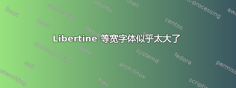 Libertine 等宽字体似乎太大了