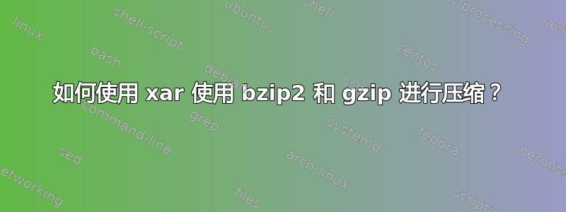 如何使用 xar 使用 bzip2 和 gzip 进行压缩？