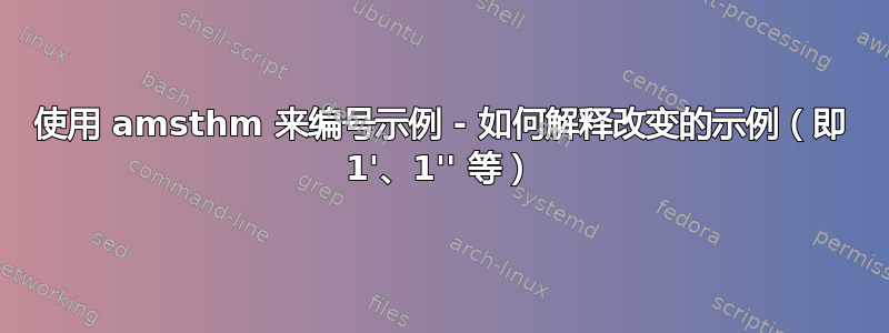 使用 amsthm 来编号示例 - 如何解释改变的示例（即 1'、1'' 等）