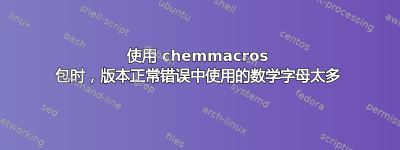 使用 chemmacros 包时，版本正常错误中使用的数学字母太多