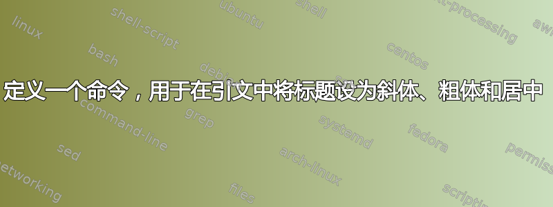 定义一个命令，用于在引文中将标题设为斜体、粗体和居中