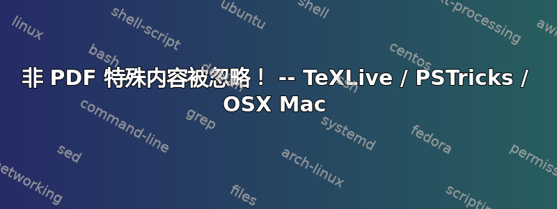 非 PDF 特殊内容被忽略！ -- TeXLive / PSTricks / OSX Mac