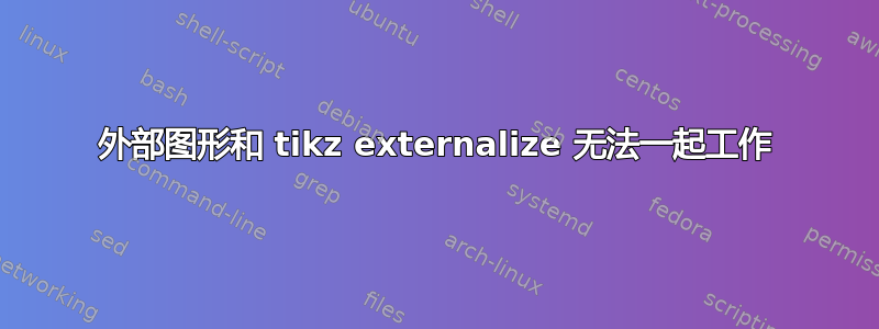 外部图形和 tikz externalize 无法一起工作