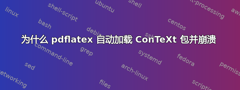 为什么 pdflatex 自动加载 ConTeXt 包并崩溃