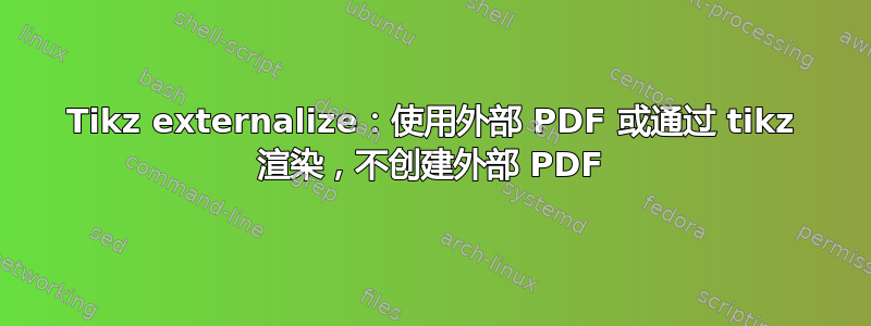 Tikz externalize：使用外部 PDF 或通过 tikz 渲染，不创建外部 PDF