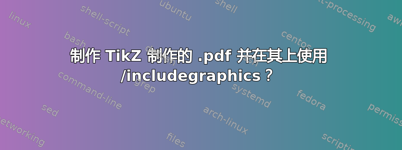 制作 TikZ 制作的 .pdf 并在其上使用 /includegraphics？